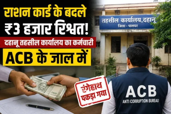 दहानू तहसील कार्यालय में राशन कार्ड के लिए ₹3 हजार रिश्वत लेते सरकारी कर्मचारी पर ACB की कार्रवाई