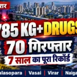 वसई विरार नालासोपारा और नायगांव में 2020 से 2026 तक 785 किलो से ज्यादा ड्रग्स जब्त और 70 गिरफ्तारियों की रिपोर्ट